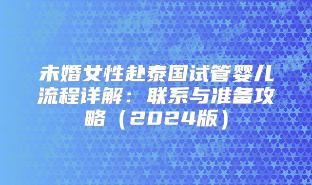 未婚女性赴泰国试管婴儿流程详解:联系与准备攻略(2024版)