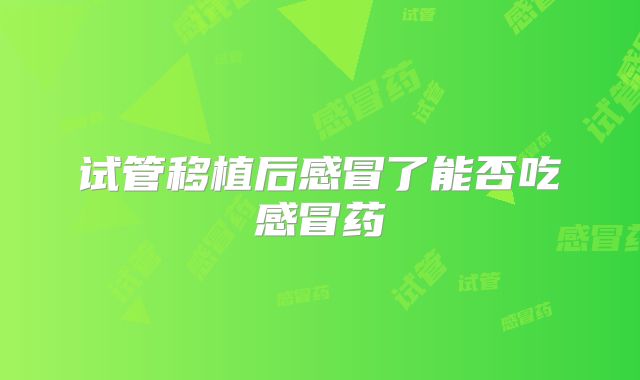 试管移植后感冒了能否吃感冒药
