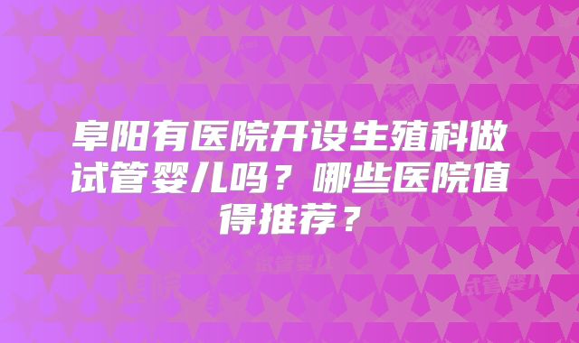 阜阳有医院开设生殖科做试管婴儿吗？哪些医院值得推荐？