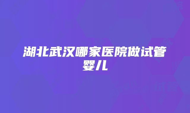 湖北武汉哪家医院做试管婴儿