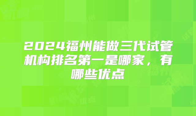 2024福州能做三代试管机构排名第一是哪家，有哪些优点