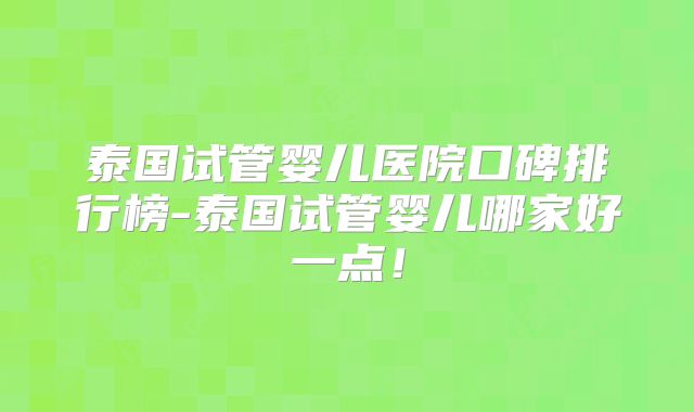 泰国试管婴儿医院口碑排行榜-泰国试管婴儿哪家好一点！