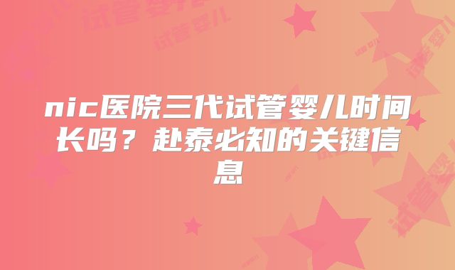nic医院三代试管婴儿时间长吗？赴泰必知的关键信息