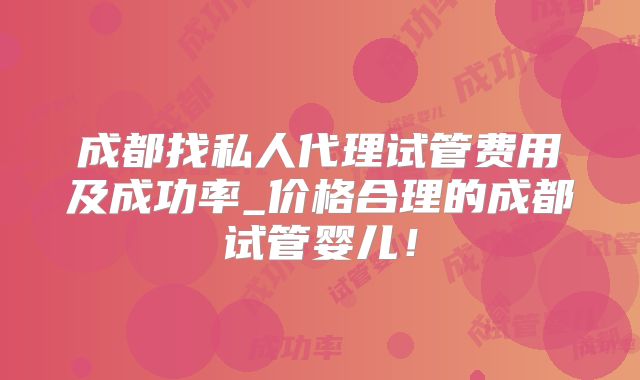 成都找私人代理试管费用及成功率_价格合理的成都试管婴儿！