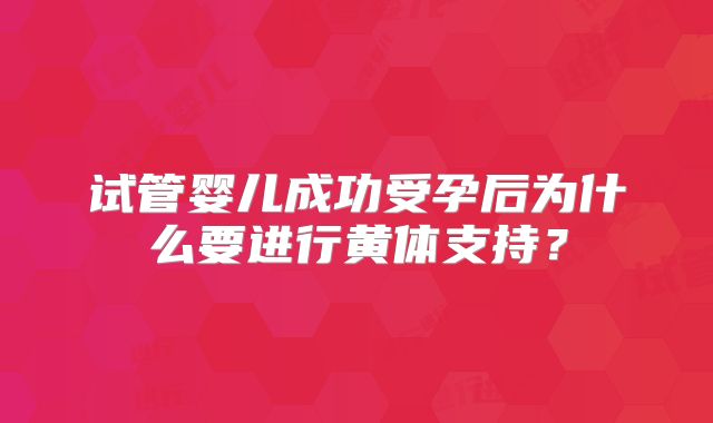 试管婴儿成功受孕后为什么要进行黄体支持？