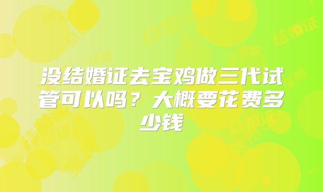 没结婚证去宝鸡做三代试管可以吗？大概要花费多少钱