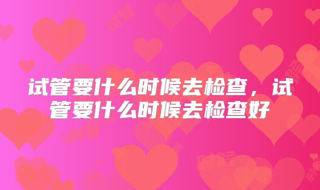试管要什么时候去检查，试管要什么时候去检查好