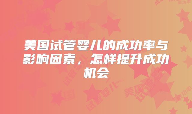 美国试管婴儿的成功率与影响因素，怎样提升成功机会