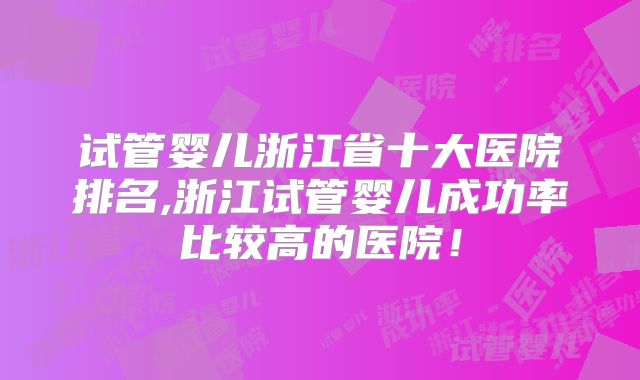 试管婴儿浙江省十大医院排名,浙江试管婴儿成功率比较高的医院！