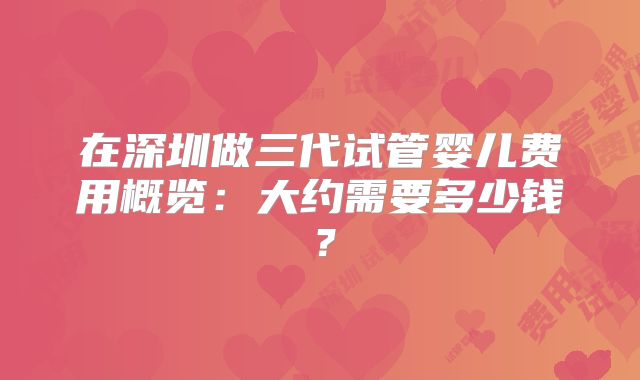 在深圳做三代试管婴儿费用概览：大约需要多少钱？