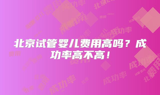 北京试管婴儿费用高吗？成功率高不高！