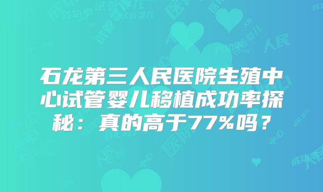 石龙第三人民医院生殖中心试管婴儿移植成功率探秘：真的高于77%吗？
