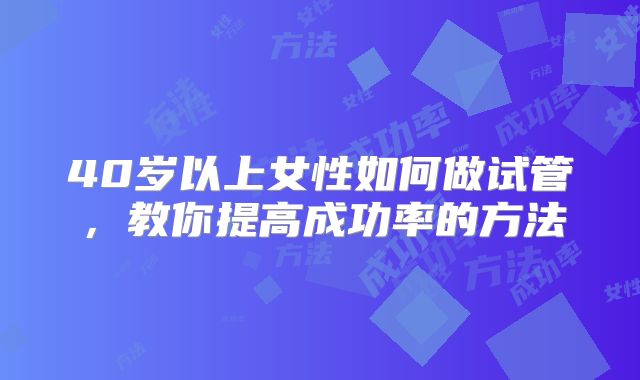 40岁以上女性如何做试管，教你提高成功率的方法