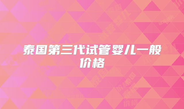 泰国第三代试管婴儿一般价格