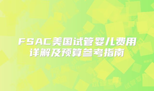 FSAC美国试管婴儿费用详解及预算参考指南