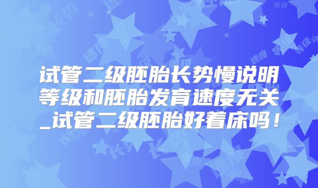 试管二级胚胎长势慢说明等级和胚胎发育速度无关_试管二级胚胎好着床吗!