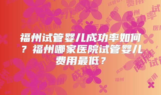 福州试管婴儿成功率如何？福州哪家医院试管婴儿费用最低？