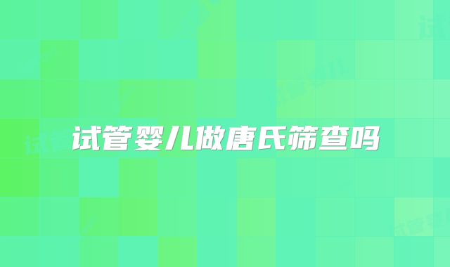 试管婴儿做唐氏筛查吗