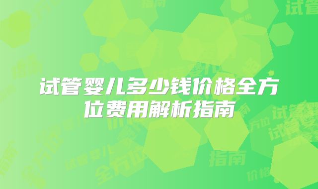 试管婴儿多少钱价格全方位费用解析指南