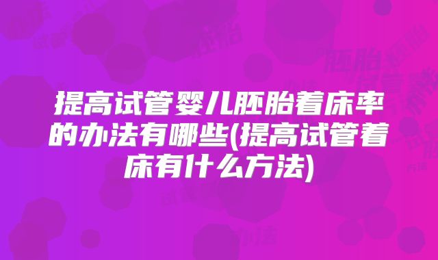 提高试管婴儿胚胎着床率的办法有哪些(提高试管着床有什么方法)