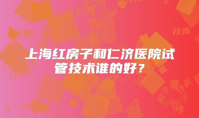 上海红房子和仁济医院试管技术谁的好？
