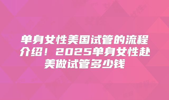 单身女性美国试管的流程介绍！2025单身女性赴美做试管多少钱