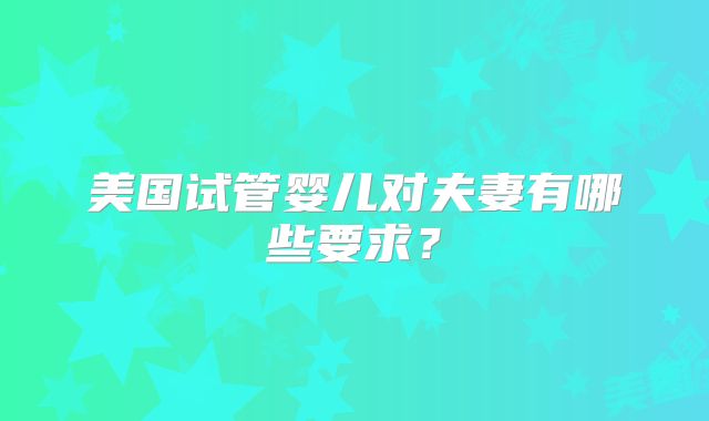 美国试管婴儿对夫妻有哪些要求?