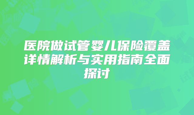 医院做试管婴儿保险覆盖详情解析与实用指南全面探讨