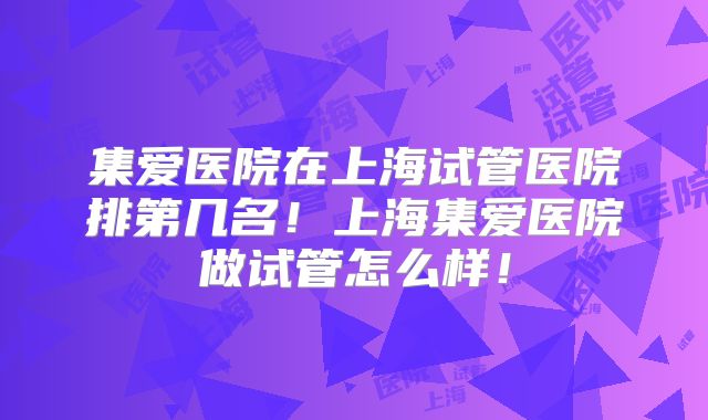 集爱医院在上海试管医院排第几名！上海集爱医院做试管怎么样！