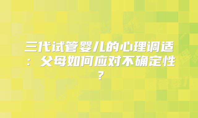 三代试管婴儿的心理调适：父母如何应对不确定性？
