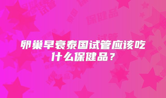卵巢早衰泰国试管应该吃什么保健品？