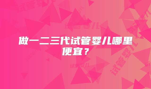 做一二三代试管婴儿哪里便宜？