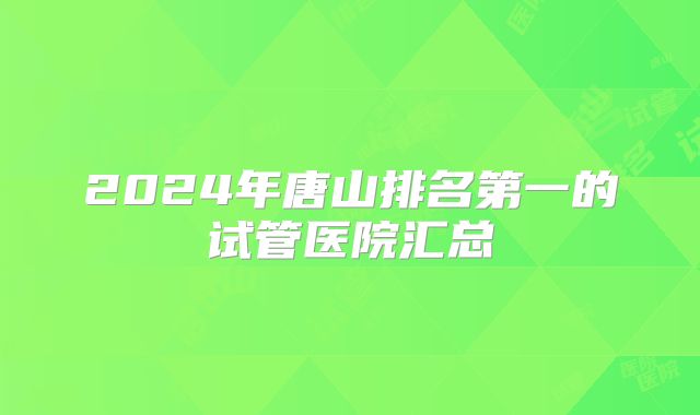 2024年唐山排名第一的试管医院汇总