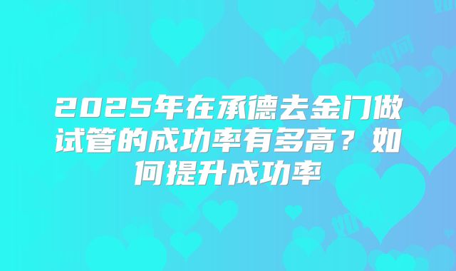 2025年在承德去金门做试管的成功率有多高？如何提升成功率