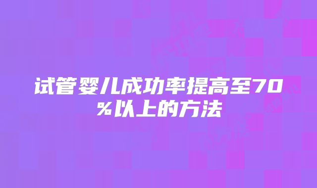 试管婴儿成功率提高至70%以上的方法