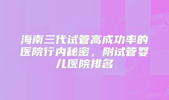 海南三代试管高成功率的医院行内秘密，附试管婴儿医院排名