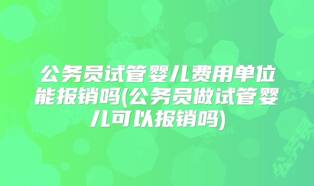 公务员试管婴儿费用单位能报销吗(公务员做试管婴儿可以报销吗)