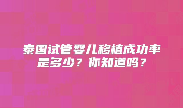 泰国试管婴儿移植成功率是多少？你知道吗？