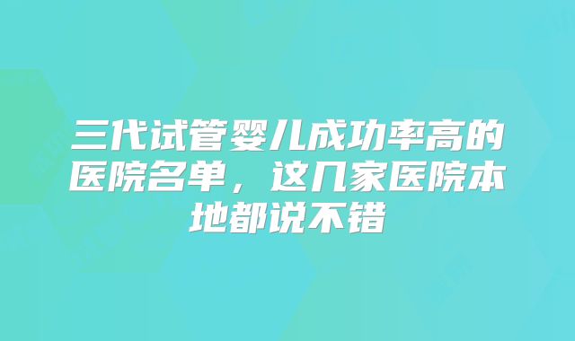 三代试管婴儿成功率高的医院名单，这几家医院本地都说不错
