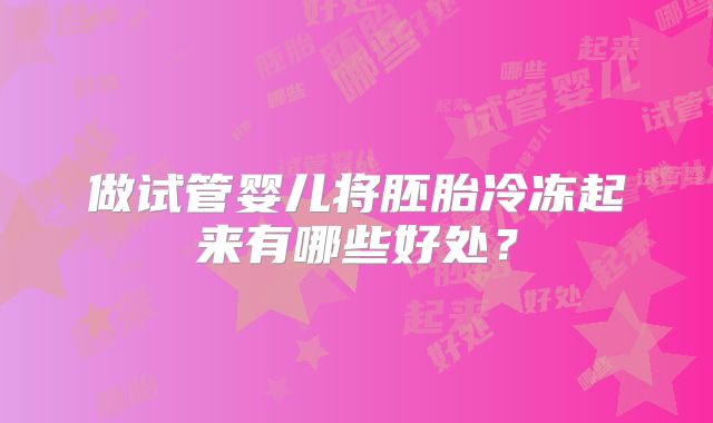 做试管婴儿将胚胎冷冻起来有哪些好处?