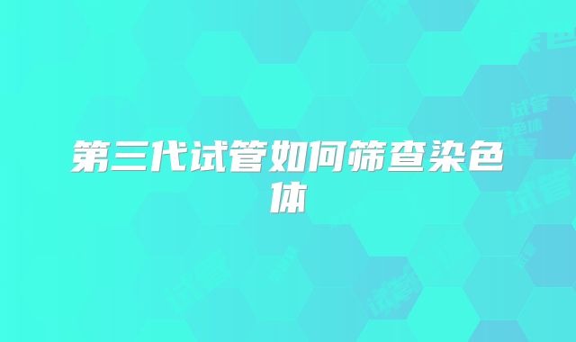 第三代试管如何筛查染色体