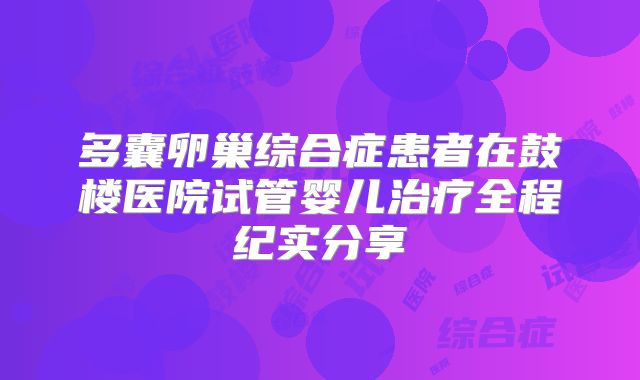 多囊卵巢综合症患者在鼓楼医院试管婴儿治疗全程纪实分享