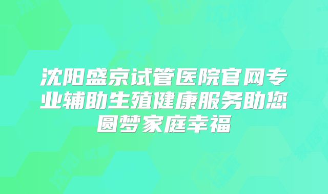 沈阳盛京试管医院官网专业辅助生殖健康服务助您圆梦家庭幸福