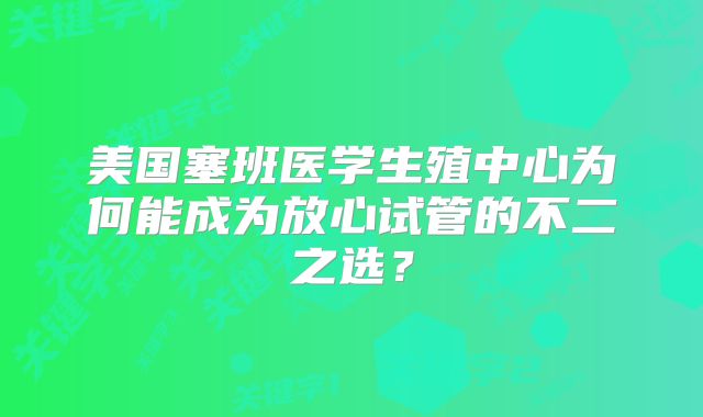 美国塞班医学生殖中心为何能成为放心试管的不二之选？