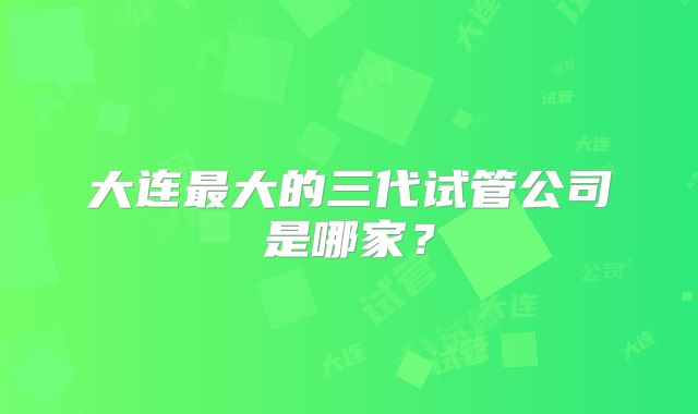大连最大的三代试管公司是哪家？
