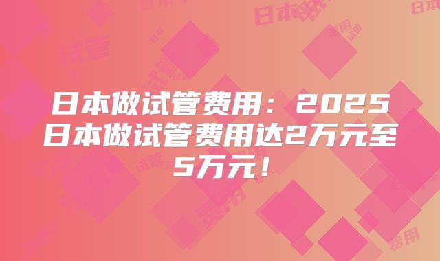 日本做试管费用：2025日本做试管费用达2万元至5万元！