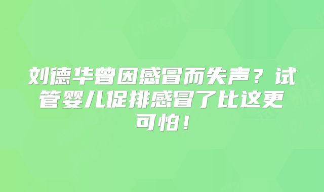 刘德华曾因感冒而失声?试管婴儿促排感冒了比这更可怕!