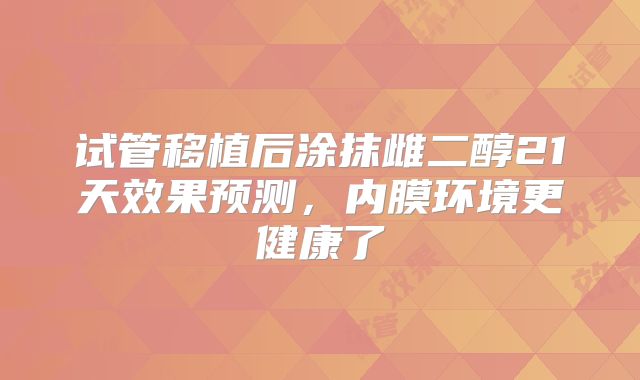 试管移植后涂抹雌二醇21天效果预测，内膜环境更健康了