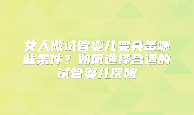 女人做试管婴儿要具备哪些条件？如何选择合适的试管婴儿医院
