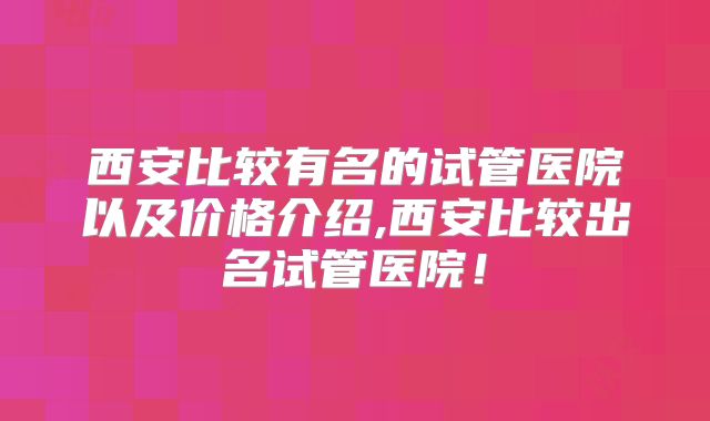 西安比较有名的试管医院以及价格介绍,西安比较出名试管医院！